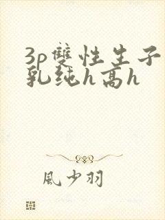 3p双性生子产乳纯h高h