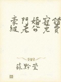 豪门婚宠错嫁顶级老公免费阅读