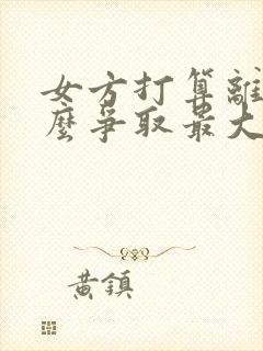 女方打算离婚怎么争取最大利益