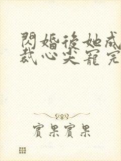 闪婚后她成了总裁心尖宠完整版