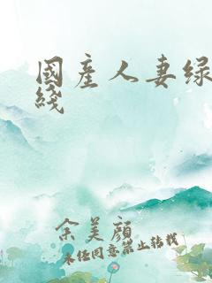 国产人妻绿帽在线