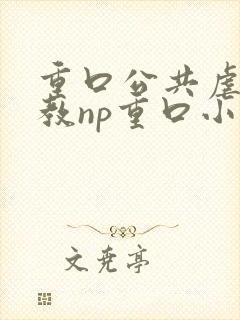 重口公共虐肉调教np重口小说