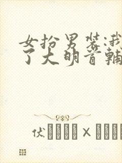 女扮男装:我成了大明首辅 小说下载