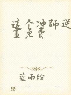 这个冲师逆徒漫画免费