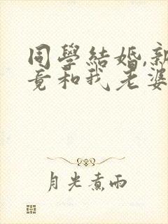 同学结婚,新娘竟和我老婆长的一模一样