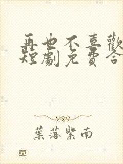 再也不喜欢你了短剧免费合集