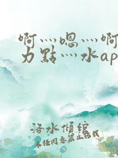 啊灬嗯灬啊灬用力点灬水app