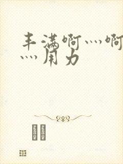 丰满啊灬啊别停灬用力