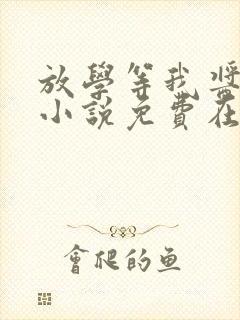 放学等我酱子贝小说免费在线阅读完整版