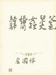 结婚女儿父亲致辞简短大气发言