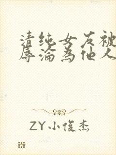 清纯女友被迫屈辱沦为他人小说