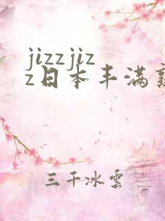jizzjizz日本丰满熟妇