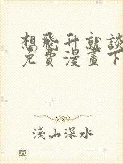 想飞升就谈恋爱免费漫画下拉式