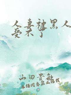 人妻被黑人玩得受不了