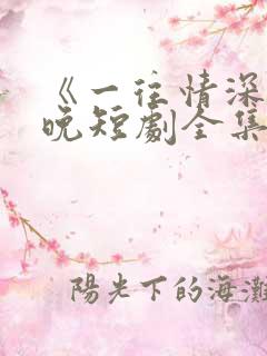 《一往情深》南晚短剧全集免费观看