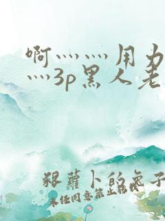 啊灬灬用力灬嗯灬3p黑人老人