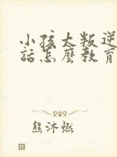 小孩太叛逆不听话怎么教育