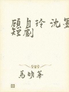 顾月玲 沈墨川短剧