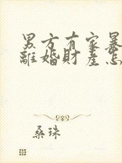 男方有家暴行为离婚财产怎么分