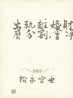 出轨离婚财产怎么分割,会净身出户吗