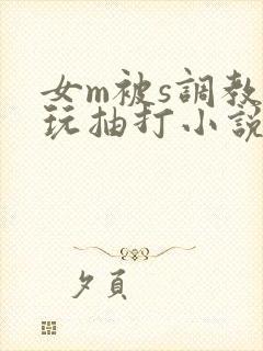 女m被s调教虐玩抽打小说