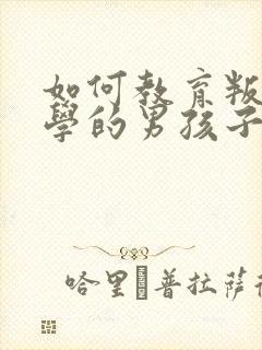 如何教育叛逆厌学的男孩子