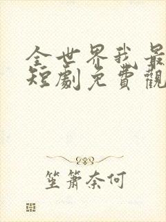 全世界我最爱他短剧免费观看