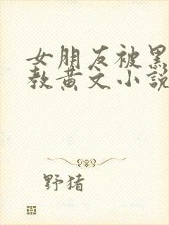 女朋友被黑人调教黄文小说