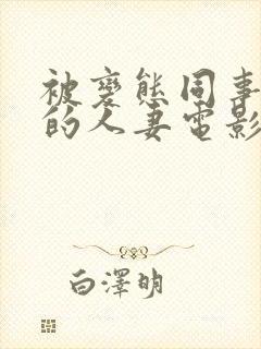 被变态同事玩弄的人妻电影