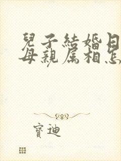 儿子结婚日子冲母亲属相怎么办