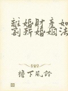 离婚财产如何分割新婚姻法2022年一方出轨