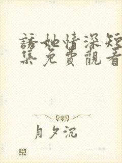 诱她情深短剧全集免费观看