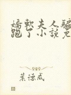 娇软夫人骗婚后跑了小说免费阅读