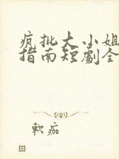 疯批大小姐虐渣指南短剧全集免费大结局