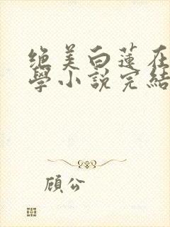 绝美白莲在线教学小说完结版