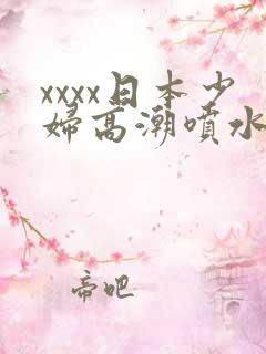 xxxx日本少妇高潮喷水