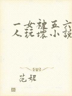 一女被五六个黑人玩坏小说