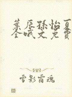 叶辰孙怡夏若雪全哦文免费阅读