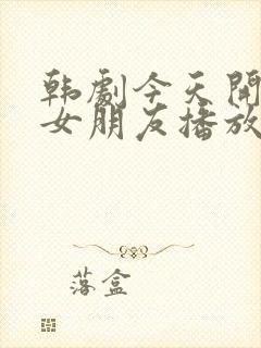 韩剧今天开始的女朋友播放