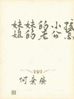 妹妹的小孩叫姐姐的老公怎么称呼