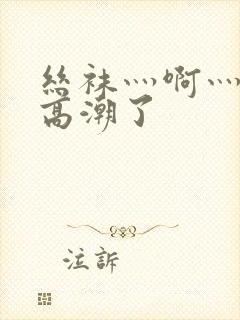 丝袜灬啊灬快灬高潮了