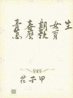 青春期女生叛逆怎么教育