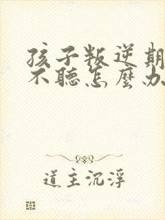 孩子叛逆期 说不听怎么办