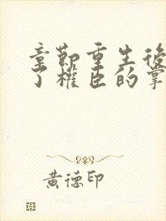 章节重生后我成了权臣的掌中娇