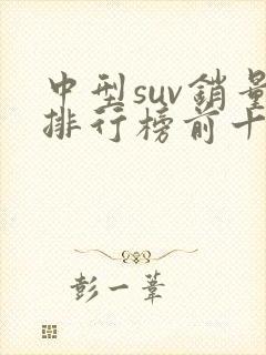 中型suv销量排行榜前十口碑最好