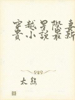 穿越星际妻荣夫贵小说最新章下载