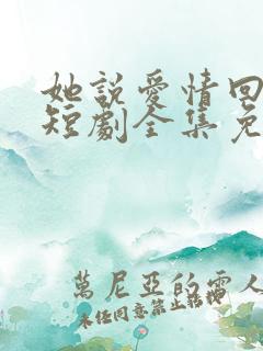 她说爱情回来过短剧全集免费观看