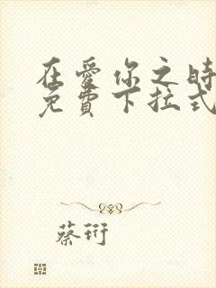 在爱你之时漫画免费下拉式阅读