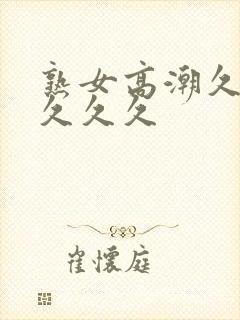 熟女高潮久久久久久久