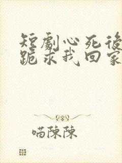 短剧心死后家人跪求我回家结局
